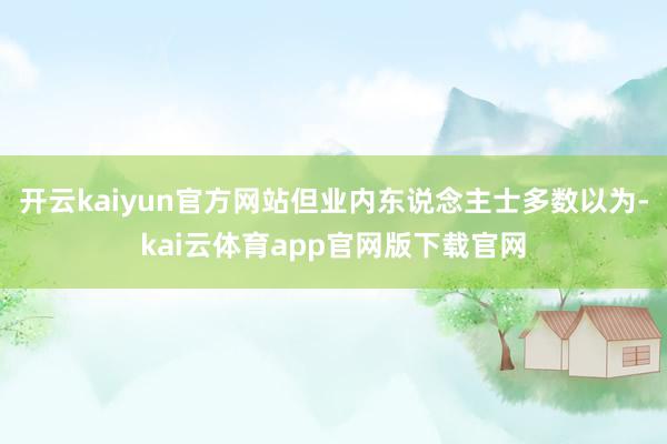 开云kaiyun官方网站但业内东说念主士多数以为-kai云体育app官网版下载官网