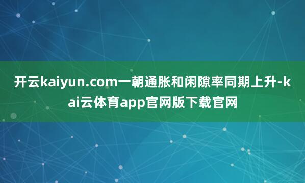 开云kaiyun.com一朝通胀和闲隙率同期上升-kai云体育app官网版下载官网