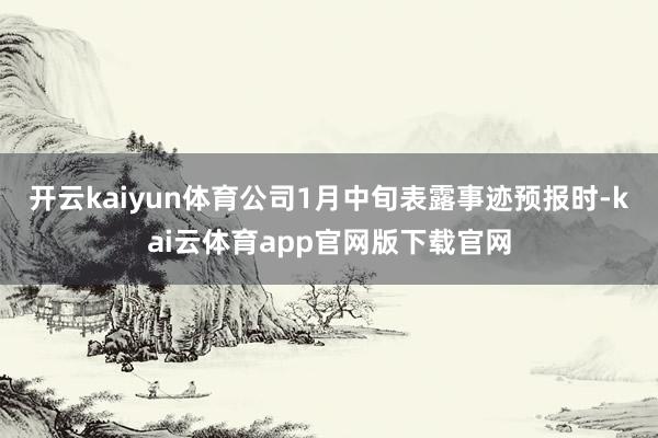 开云kaiyun体育公司1月中旬表露事迹预报时-kai云体育app官网版下载官网