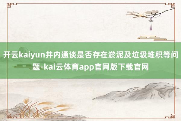 开云kaiyun井内通谈是否存在淤泥及垃圾堆积等问题-kai云体育app官网版下载官网