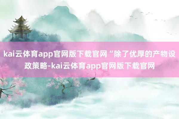 kai云体育app官网版下载官网“除了优厚的产物设政策略-kai云体育app官网版下载官网
