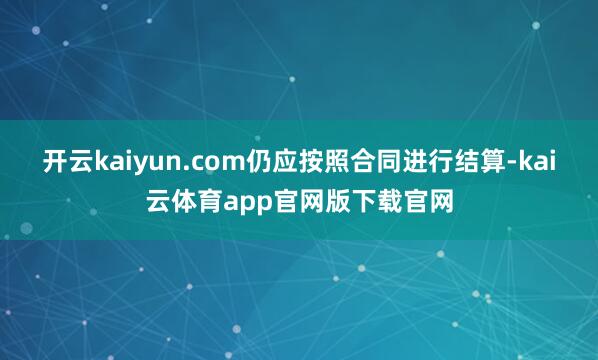 开云kaiyun.com仍应按照合同进行结算-kai云体育app官网版下载官网