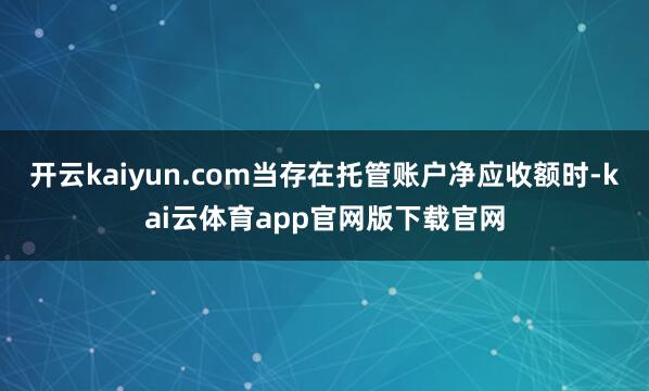 开云kaiyun.com当存在托管账户净应收额时-kai云体育app官网版下载官网