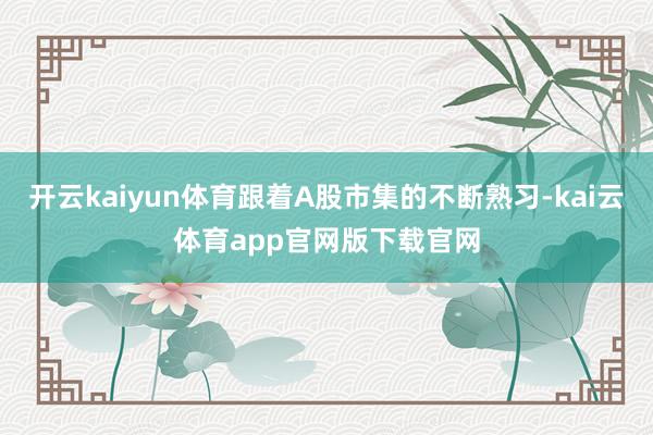 开云kaiyun体育跟着A股市集的不断熟习-kai云体育app官网版下载官网