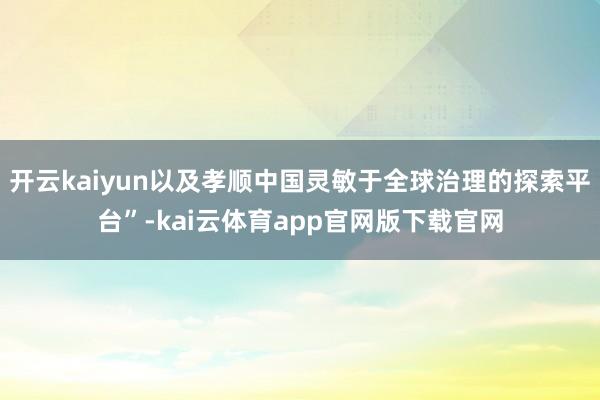 开云kaiyun以及孝顺中国灵敏于全球治理的探索平台”-kai云体育app官网版下载官网
