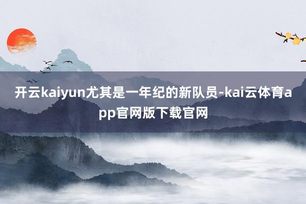 开云kaiyun尤其是一年纪的新队员-kai云体育app官网版下载官网