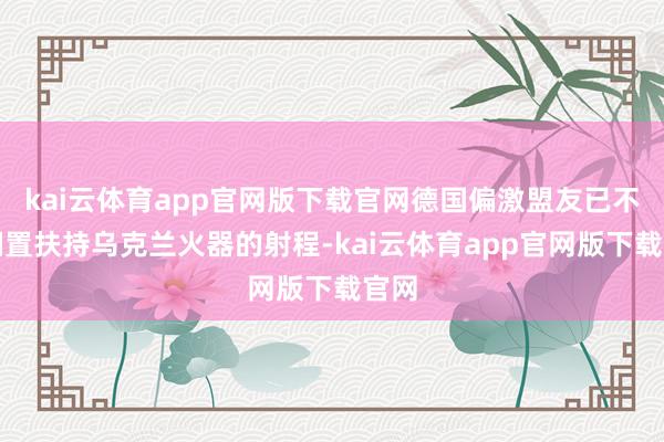 kai云体育app官网版下载官网德国偏激盟友已不再搁置扶持乌克兰火器的射程-kai云体育app官网版下载官网
