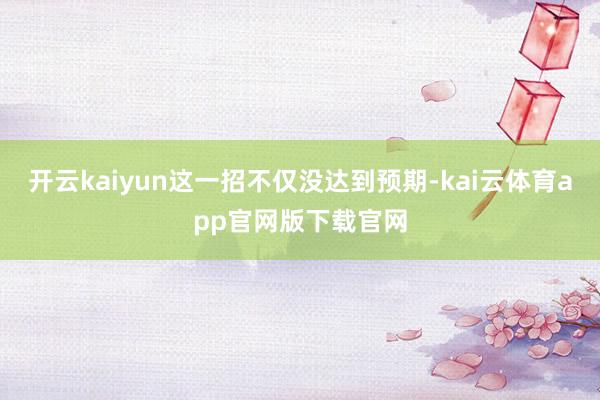 开云kaiyun这一招不仅没达到预期-kai云体育app官网版下载官网