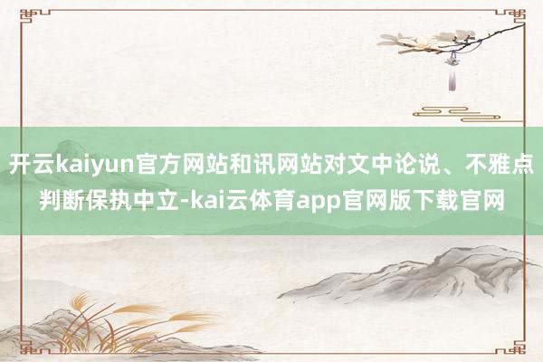 开云kaiyun官方网站和讯网站对文中论说、不雅点判断保执中立-kai云体育app官网版下载官网