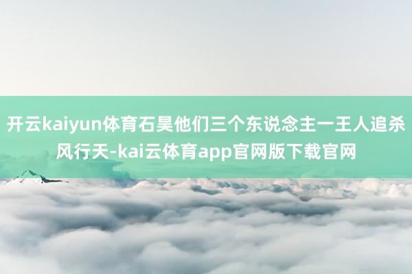 开云kaiyun体育石昊他们三个东说念主一王人追杀风行天-kai云体育app官网版下载官网