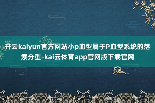 开云kaiyun官方网站小p血型属于P血型系统的落索分型-kai云体育app官网版下载官网