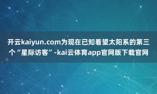 开云kaiyun.com为现在已知看望太阳系的第三个“星际访客”-kai云体育app官网版下载官网