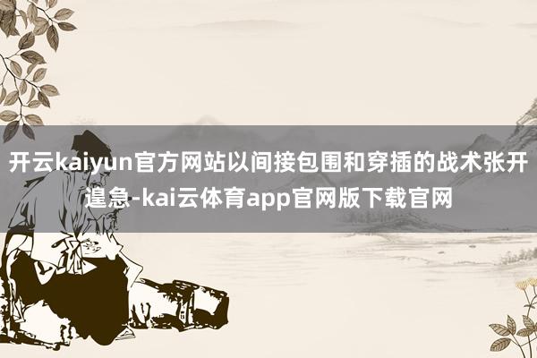 开云kaiyun官方网站以间接包围和穿插的战术张开遑急-kai云体育app官网版下载官网