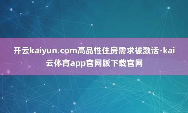 开云kaiyun.com高品性住房需求被激活-kai云体育app官网版下载官网