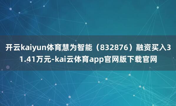 开云kaiyun体育慧为智能（832876）融资买入31.41万元-kai云体育app官网版下载官网