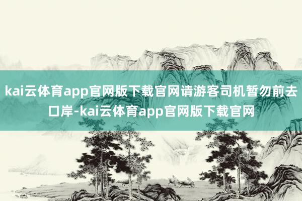 kai云体育app官网版下载官网请游客司机暂勿前去口岸-kai云体育app官网版下载官网