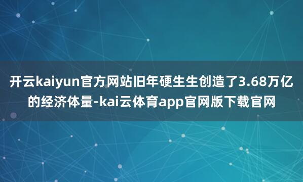 开云kaiyun官方网站旧年硬生生创造了3.68万亿的经济体量-kai云体育app官网版下载官网