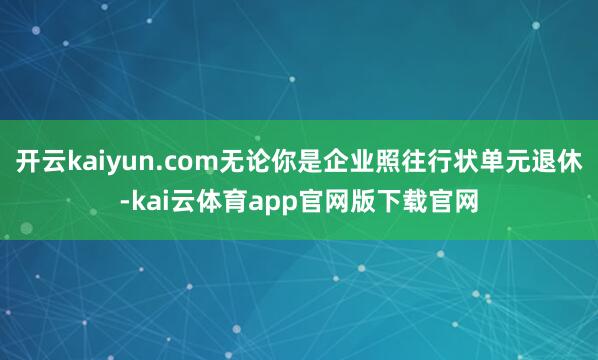 开云kaiyun.com无论你是企业照往行状单元退休-kai云体育app官网版下载官网