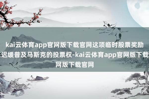 kai云体育app官网版下载官网这项临时股票奖励旨在迟缓普及马斯克的投票权-kai云体育app官网版下载官网