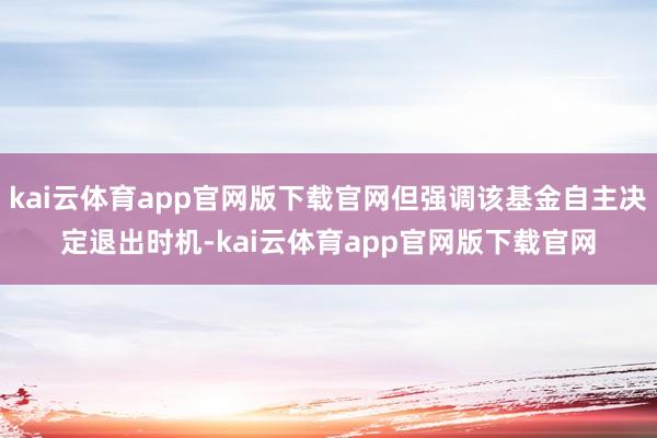 kai云体育app官网版下载官网但强调该基金自主决定退出时机-kai云体育app官网版下载官网