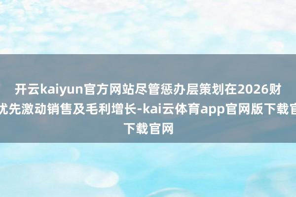 开云kaiyun官方网站尽管惩办层策划在2026财年优先激动销售及毛利增长-kai云体育app官网版下载官网