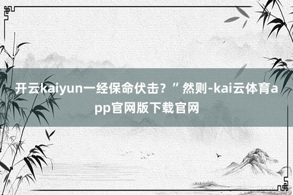 开云kaiyun一经保命伏击?”然则-kai云体育app官网版下载官网