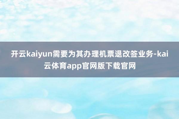 开云kaiyun需要为其办理机票退改签业务-kai云体育app官网版下载官网