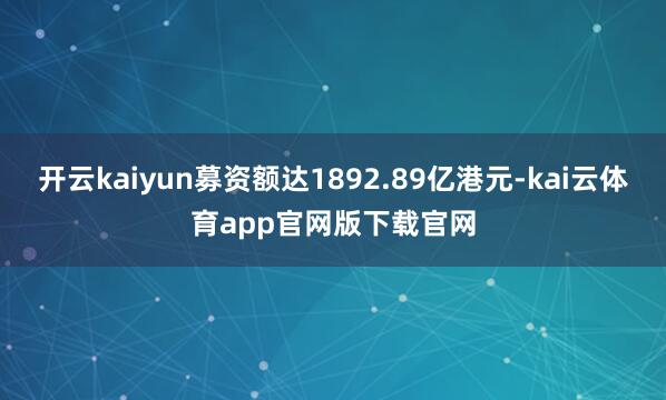 开云kaiyun募资额达1892.89亿港元-kai云体育app官网版下载官网