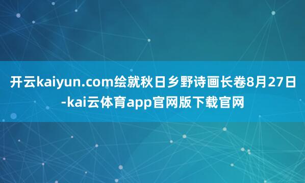 开云kaiyun.com绘就秋日乡野诗画长卷8月27日-kai云体育app官网版下载官网