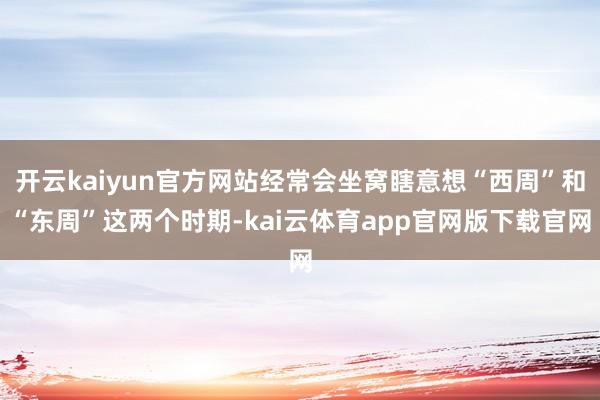 开云kaiyun官方网站经常会坐窝瞎意想“西周”和“东周”这两个时期-kai云体育app官网版下载官网