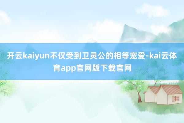 开云kaiyun不仅受到卫灵公的相等宠爱-kai云体育app官网版下载官网