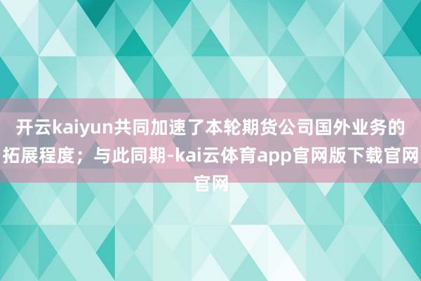 开云kaiyun共同加速了本轮期货公司国外业务的拓展程度；与此同期-kai云体育app官网版下载官网
