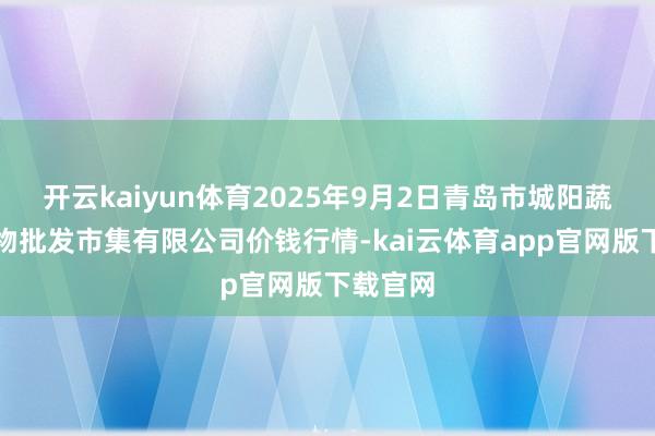 开云kaiyun体育2025年9月2日青岛市城阳蔬菜水产物批发市集有限公司价钱行情-kai云体育app官网版下载官网