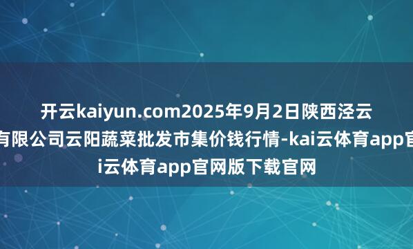 开云kaiyun.com2025年9月2日陕西泾云当代农业股份有限公司云阳蔬菜批发市集价钱行情-kai云体育app官网版下载官网