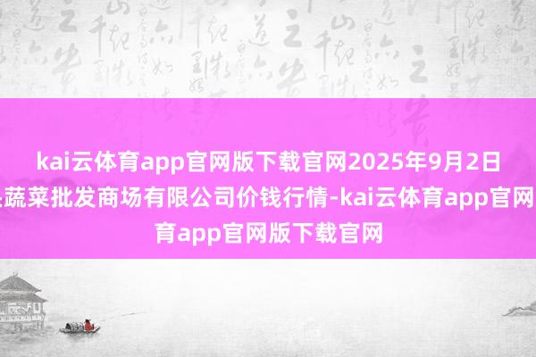 kai云体育app官网版下载官网2025年9月2日青岛东庄头蔬菜批发商场有限公司价钱行情-kai云体育app官网版下载官网