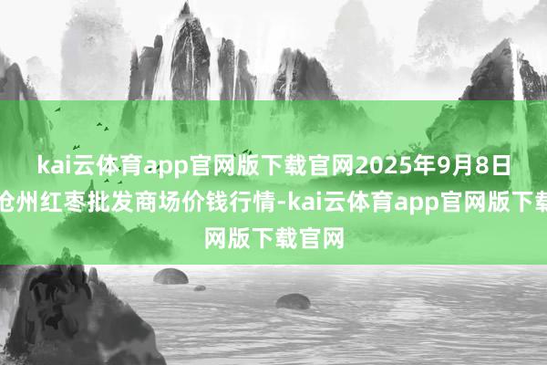 kai云体育app官网版下载官网2025年9月8日中国沧州红枣批发商场价钱行情-kai云体育app官网版下载官网