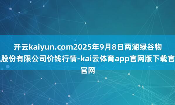 开云kaiyun.com2025年9月8日两湖绿谷物流股份有限公司价钱行情-kai云体育app官网版下载官网