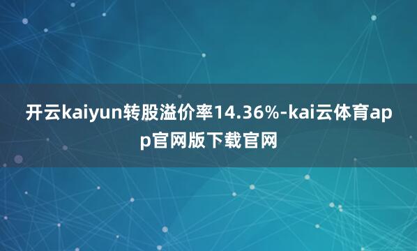 开云kaiyun转股溢价率14.36%-kai云体育app官网版下载官网