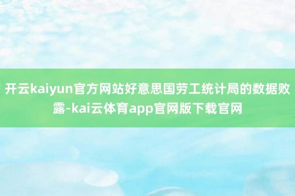 开云kaiyun官方网站好意思国劳工统计局的数据败露-kai云体育app官网版下载官网