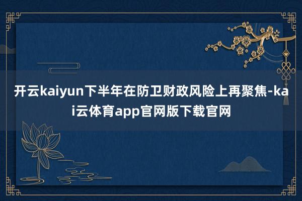开云kaiyun下半年在防卫财政风险上再聚焦-kai云体育app官网版下载官网