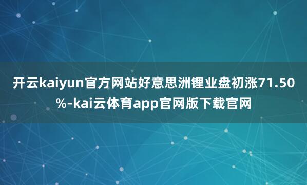开云kaiyun官方网站好意思洲锂业盘初涨71.50%-kai云体育app官网版下载官网