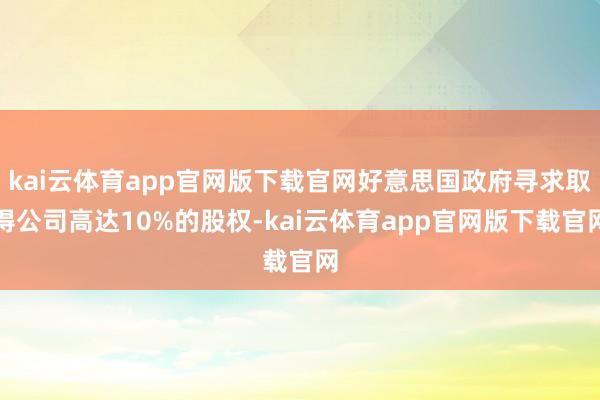 kai云体育app官网版下载官网好意思国政府寻求取得公司高达10%的股权-kai云体育app官网版下载官网