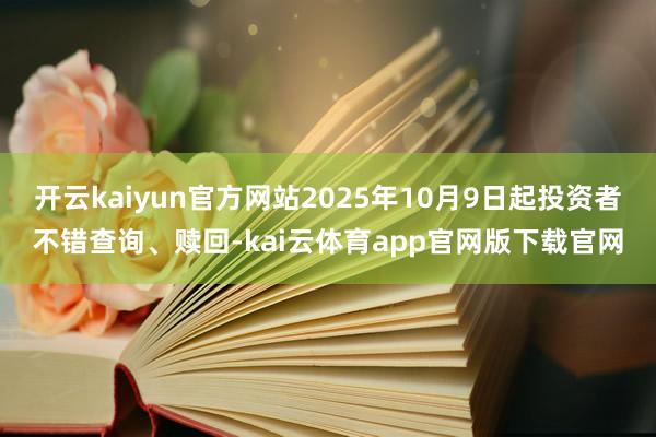 开云kaiyun官方网站2025年10月9日起投资者不错查询、赎回-kai云体育app官网版下载官网