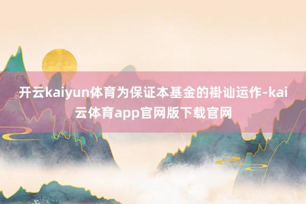 开云kaiyun体育为保证本基金的褂讪运作-kai云体育app官网版下载官网