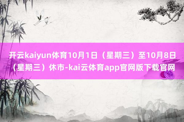 开云kaiyun体育10月1日（星期三）至10月8日（星期三）休市-kai云体育app官网版下载官网