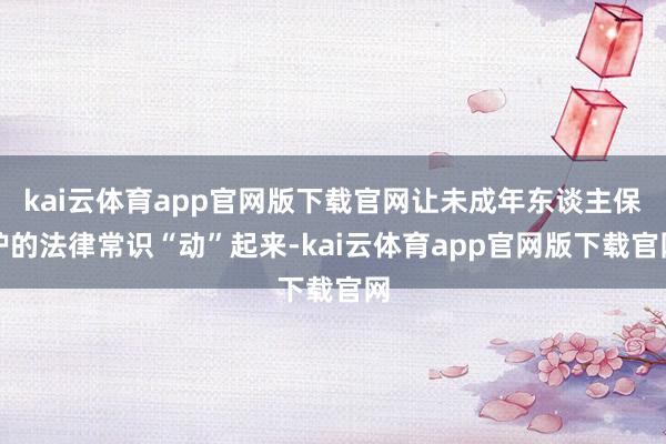 kai云体育app官网版下载官网让未成年东谈主保护的法律常识“动”起来-kai云体育app官网版下载官网