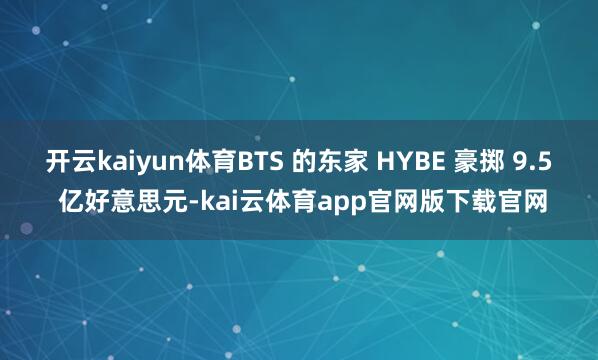 开云kaiyun体育BTS 的东家 HYBE 豪掷 9.5 亿好意思元-kai云体育app官网版下载官网