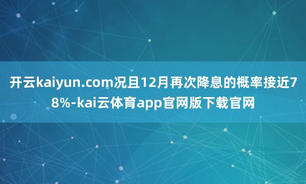 开云kaiyun.com况且12月再次降息的概率接近78%-kai云体育app官网版下载官网