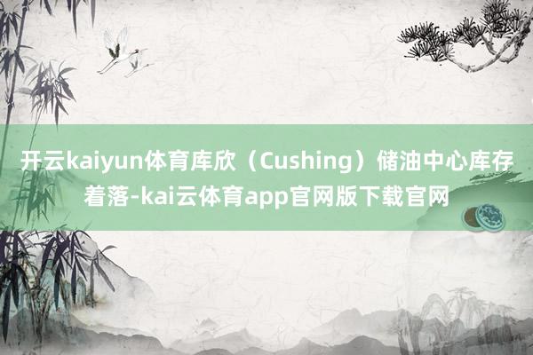 开云kaiyun体育库欣（Cushing）储油中心库存着落-kai云体育app官网版下载官网