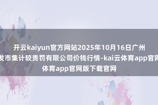 开云kaiyun官方网站2025年10月16日广州江南果菜批发市集计较责罚有限公司价钱行情-kai云体育app官网版下载官网